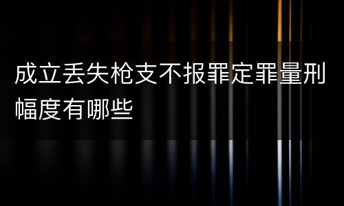 成立丢失枪支不报罪定罪量刑幅度有哪些