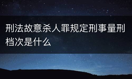 刑法故意杀人罪规定刑事量刑档次是什么