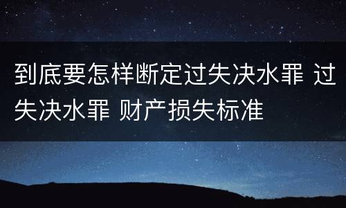 到底要怎样断定过失决水罪 过失决水罪 财产损失标准