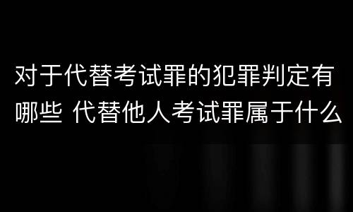 对于代替考试罪的犯罪判定有哪些 代替他人考试罪属于什么类犯罪