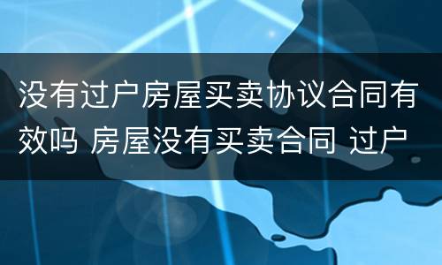 没有过户房屋买卖协议合同有效吗 房屋没有买卖合同 过户