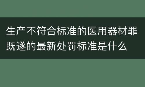 生产不符合标准的医用器材罪既遂的最新处罚标准是什么