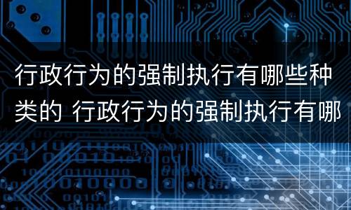 行政行为的强制执行有哪些种类的 行政行为的强制执行有哪些种类的规定