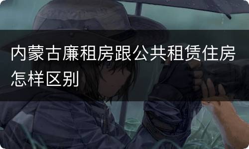 内蒙古廉租房跟公共租赁住房怎样区别