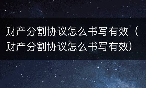 财产分割协议怎么书写有效（财产分割协议怎么书写有效）