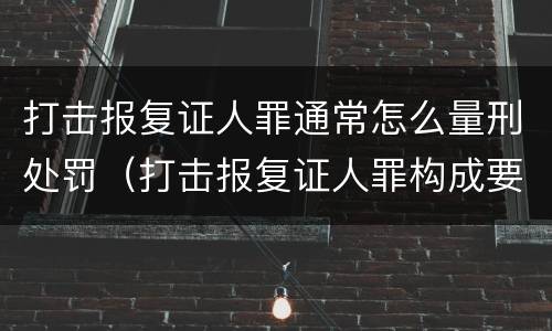 打击报复证人罪通常怎么量刑处罚（打击报复证人罪构成要件）