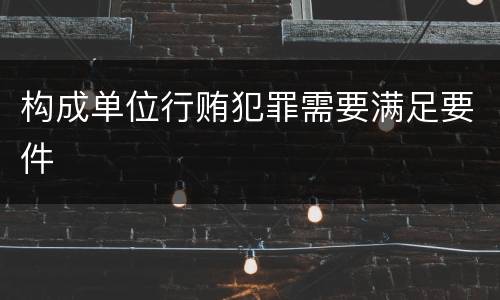 构成单位行贿犯罪需要满足要件