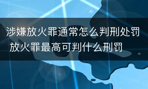 涉嫌放火罪通常怎么判刑处罚 放火罪最高可判什么刑罚