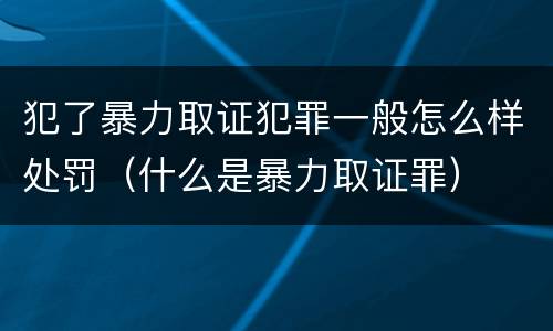 犯了暴力取证犯罪一般怎么样处罚（什么是暴力取证罪）