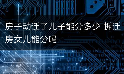 房子动迁了儿子能分多少 拆迁房女儿能分吗