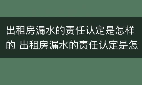 出租房漏水的责任认定是怎样的 出租房漏水的责任认定是怎样的呢
