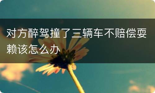 对方醉驾撞了三辆车不赔偿耍赖该怎么办