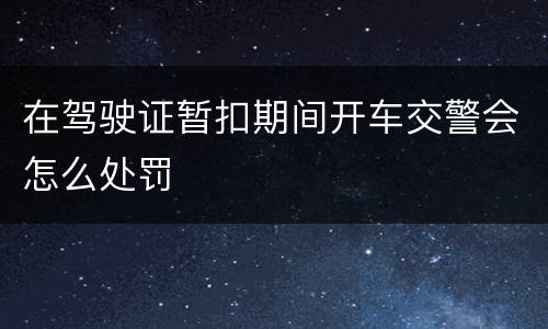 在驾驶证暂扣期间开车交警会怎么处罚