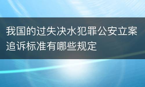 我国的过失决水犯罪公安立案追诉标准有哪些规定