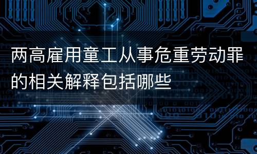 两高雇用童工从事危重劳动罪的相关解释包括哪些