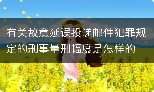 有关故意延误投递邮件犯罪规定的刑事量刑幅度是怎样的