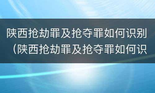 陕西抢劫罪及抢夺罪如何识别（陕西抢劫罪及抢夺罪如何识别认定）