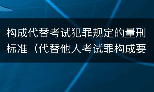 构成代替考试犯罪规定的量刑标准(代替他人考试罪构成要件有何规定)