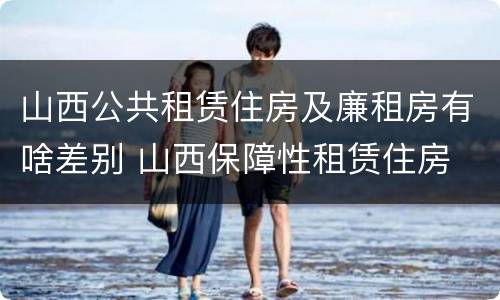 山西公共租赁住房及廉租房有啥差别 山西保障性租赁住房