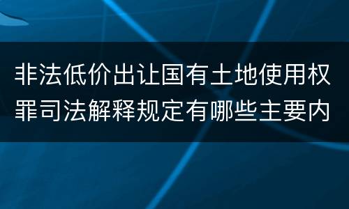 非法低价出让国有土地使用权罪司法解释规定有哪些主要内容
