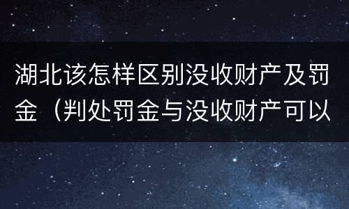 湖北该怎样区别没收财产及罚金（判处罚金与没收财产可以并罚吗）