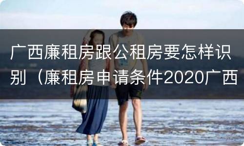 广西廉租房跟公租房要怎样识别（廉租房申请条件2020广西）