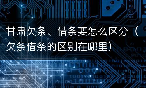 甘肃欠条、借条要怎么区分（欠条借条的区别在哪里）