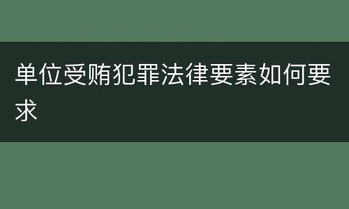 单位受贿犯罪法律要素如何要求
