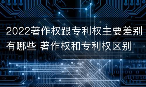 2022著作权跟专利权主要差别有哪些 著作权和专利权区别