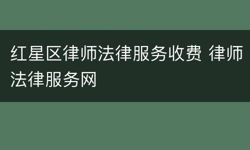 红星区律师法律服务收费 律师法律服务网