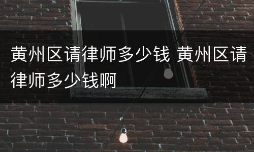黄州区请律师多少钱 黄州区请律师多少钱啊