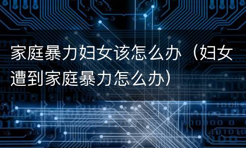 家庭暴力妇女该怎么办（妇女遭到家庭暴力怎么办）