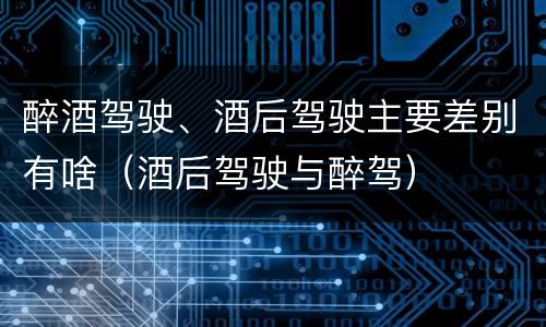 醉酒驾驶、酒后驾驶主要差别有啥（酒后驾驶与醉驾）