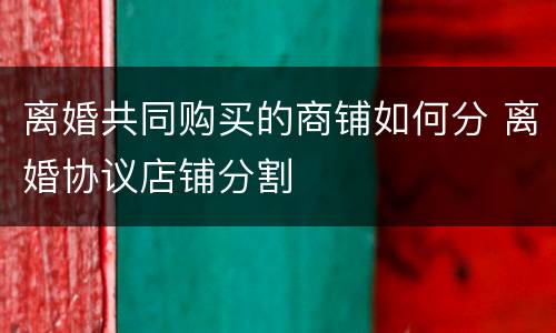 离婚共同购买的商铺如何分 离婚协议店铺分割