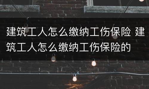 建筑工人怎么缴纳工伤保险 建筑工人怎么缴纳工伤保险的