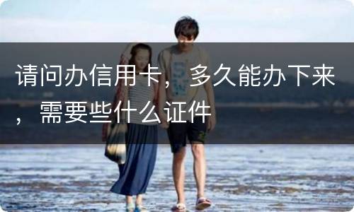 请问办信用卡，多久能办下来，需要些什么证件