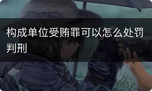 构成单位受贿罪可以怎么处罚判刑