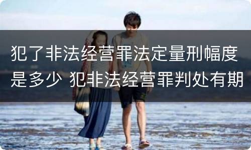 犯了非法经营罪法定量刑幅度是多少 犯非法经营罪判处有期徒刑