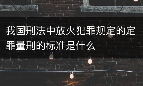 我国刑法中放火犯罪规定的定罪量刑的标准是什么