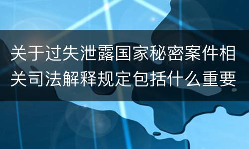 关于过失泄露国家秘密案件相关司法解释规定包括什么重要内容