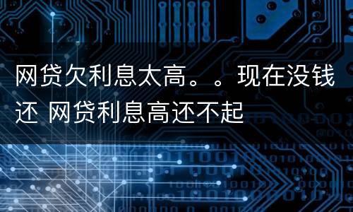 网贷欠利息太高。。现在没钱还 网贷利息高还不起