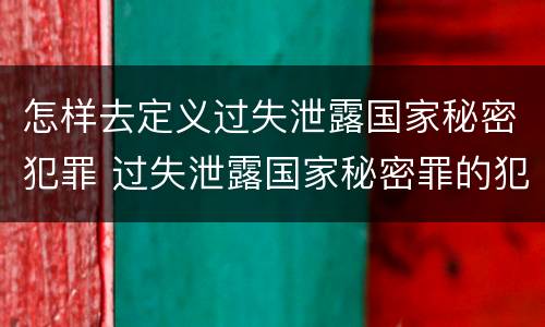 怎样去定义过失泄露国家秘密犯罪 过失泄露国家秘密罪的犯罪主体是