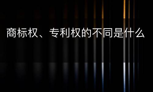 商标权、专利权的不同是什么