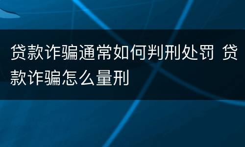贷款诈骗通常如何判刑处罚 贷款诈骗怎么量刑