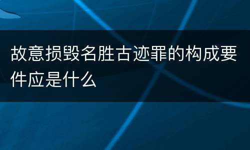 故意损毁名胜古迹罪的构成要件应是什么