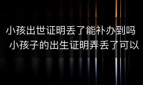 小孩出世证明丢了能补办到吗 小孩子的出生证明弄丢了可以补办吗