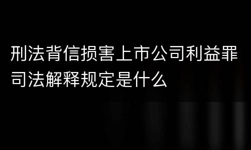 刑法背信损害上市公司利益罪司法解释规定是什么