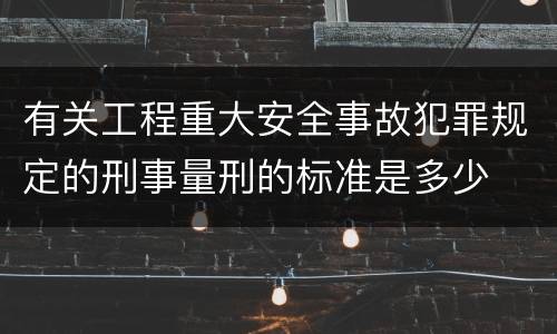 有关工程重大安全事故犯罪规定的刑事量刑的标准是多少