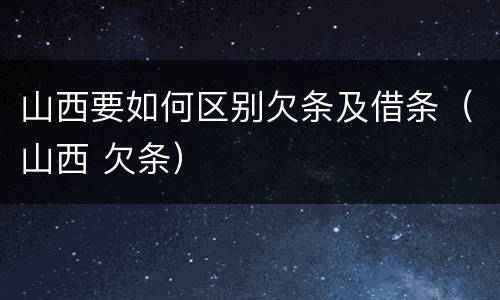 山西要如何区别欠条及借条（山西 欠条）