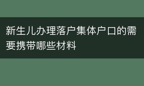 新生儿办理落户集体户口的需要携带哪些材料
